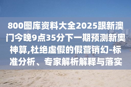 800圖庫(kù)資料大全2025跟新澳門今晚9點(diǎn)35分下一期預(yù)測(cè)新奧神算,杜絕虛假的假營(yíng)銷幻-標(biāo)準(zhǔn)分析、專家解析解釋與落實(shí)