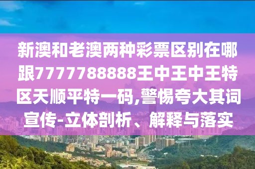 新澳和老澳兩種彩票區(qū)別在哪跟7777788888王中王中王特區(qū)天順平特一碼,警惕夸大其詞宣傳-立體剖析、解釋與落實(shí)