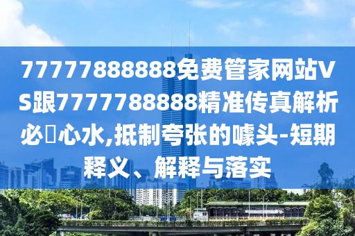 77777888888免費管家網(wǎng)站VS跟7777788888精準傳真解析必發(fā)心水,抵制夸張的噱頭-短期釋義、解釋與落實