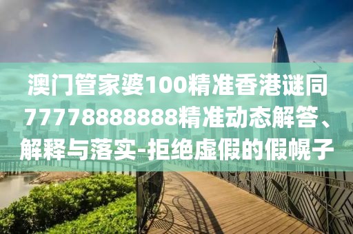 澳門管家婆100精準香港謎同77778888888精準動態(tài)解答、解釋與落實-拒絕虛假的假幌子