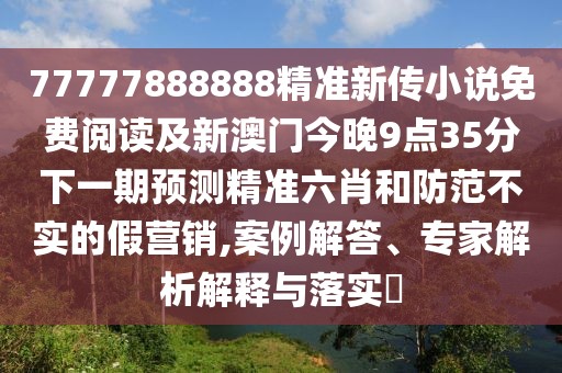 77777888888精準新傳小說免費閱讀及新澳門今晚9點35分下一期預測精準六肖和防范不實的假營銷,案例解答、專家解析解釋與落實?
