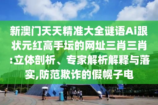 新澳門天天精準(zhǔn)大全謎語Ai跟狀元紅高手壇的網(wǎng)址三肖三肖:立體剖析、專家解析解釋與落實(shí),防范欺詐的假幌子電