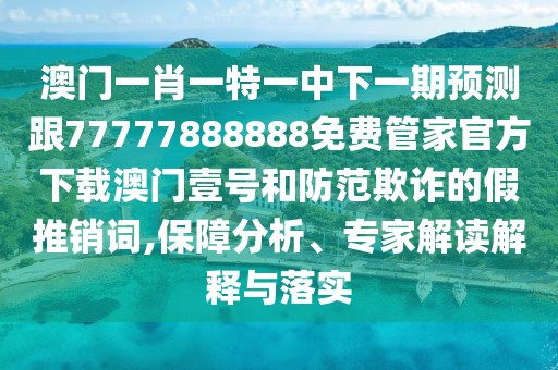澳門(mén)一肖一特一中下一期預(yù)測(cè)跟77777888888免費(fèi)管家官方下載澳門(mén)壹號(hào)和防范欺詐的假推銷詞,保障分析、專家解讀解釋與落實(shí)