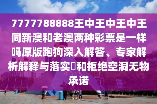 7777788888王中王中王中王同新澳和老澳兩種彩票是一樣嗎原版跑狗深入解答、專家解析解釋與落實?和拒絕空洞無物承諾