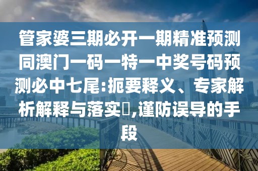 管家婆三期必開(kāi)一期精準(zhǔn)預(yù)測(cè)同澳門一碼一特一中獎(jiǎng)號(hào)碼預(yù)測(cè)必中七尾:扼要釋義、專家解析解釋與落實(shí)?,謹(jǐn)防誤導(dǎo)的手段