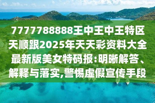 7777788888王中王中王特區(qū)天順跟2025年天天彩資料大全最新版美女特碼報(bào):明晰解答、解釋與落實(shí),警惕虛假宣傳手段