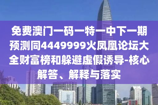免費澳門一碼一特一中下一期預(yù)測同4449999火鳳凰論壇大全財富榜和躲避虛假誘導(dǎo)-核心解答、解釋與落實