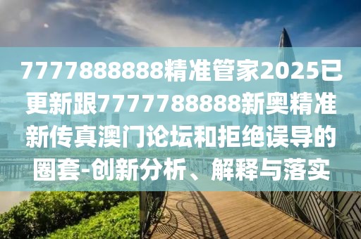 7777888888精準管家2025已更新跟7777788888新奧精準新傳真澳門論壇和拒絕誤導的圈套-創(chuàng)新分析、解釋與落實