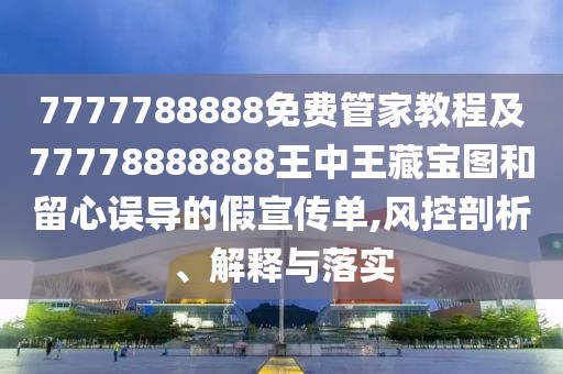 7777788888免費(fèi)管家教程及77778888888王中王藏寶圖和留心誤導(dǎo)的假宣傳單,風(fēng)控剖析、解釋與落實(shí)