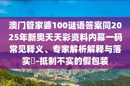 澳門管家婆100謎語答案同2025年新奧天天彩資料內(nèi)幕一碼常見釋義、專家解析解釋與落實(shí)?-抵制不實(shí)的假包裝