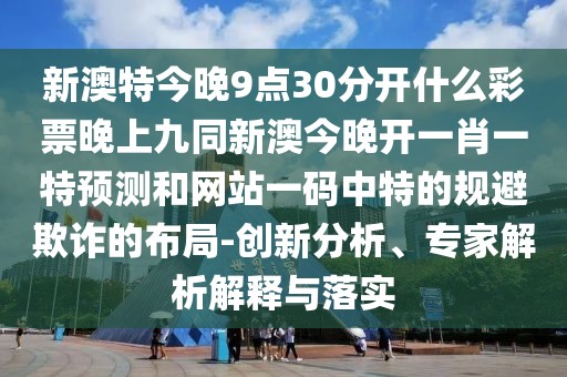 新澳特今晚9點30分開什么彩票晚上九同新澳今晚開一肖一特預(yù)測和網(wǎng)站一碼中特的規(guī)避欺詐的布局-創(chuàng)新分析、專家解析解釋與落實