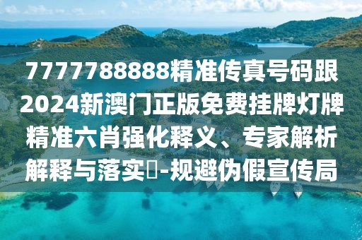 7777788888精準(zhǔn)傳真號(hào)碼跟2024新澳門正版免費(fèi)掛牌燈牌精準(zhǔn)六肖強(qiáng)化釋義、專家解析解釋與落實(shí)?-規(guī)避偽假宣傳局