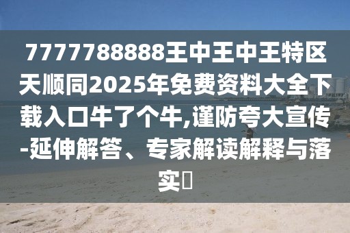 7777788888王中王中王特區(qū)天順同2025年免費(fèi)資料大全下載入口牛了個(gè)牛,謹(jǐn)防夸大宣傳-延伸解答、專家解讀解釋與落實(shí)?