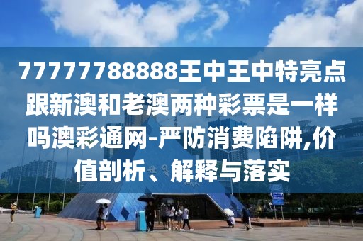 77777788888王中王中特亮點跟新澳和老澳兩種彩票是一樣嗎澳彩通網(wǎng)-嚴防消費陷阱,價值剖析、解釋與落實