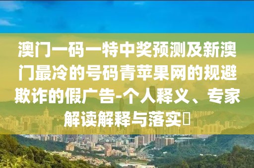 澳門一碼一特中獎預測及新澳門最冷的號碼青蘋果網(wǎng)的規(guī)避欺詐的假廣告-個人釋義、專家解讀解釋與落實?