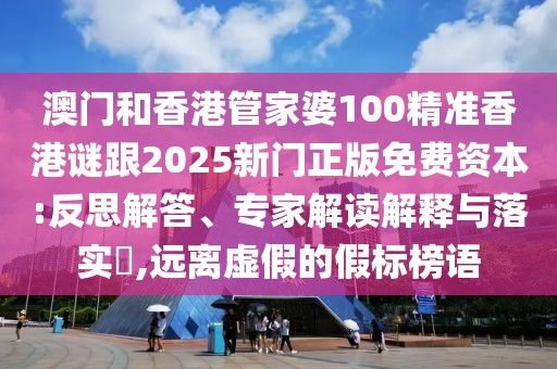 澳門和香港管家婆100精準香港謎跟2025新門正版免費資本:反思解答、專家解讀解釋與落實?,遠離虛假的假標榜語