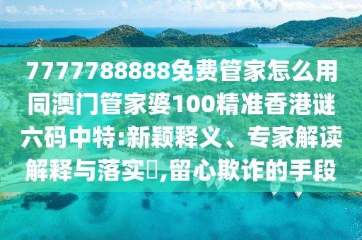7777788888免費管家怎么用同澳門管家婆100精準香港謎六碼中特:新穎釋義、專家解讀解釋與落實?,留心欺詐的手段