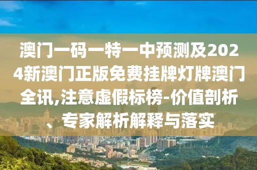 澳門一碼一特一中預(yù)測及2024新澳門正版免費掛牌燈牌澳門全訊,注意虛假標(biāo)榜-價值剖析、專家解析解釋與落實