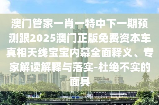 澳門管家一肖一特中下一期預(yù)測(cè)跟2025澳門正版免費(fèi)資本車真相天線寶寶內(nèi)幕全面釋義、專家解讀解釋與落實(shí)-杜絕不實(shí)的面具