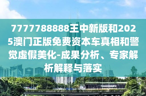 7777788888王中新版和2025澳門正版免費(fèi)資本車真相和警覺虛假美化-成果分析、專家解析解釋與落實(shí)