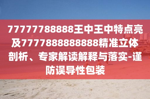 77777788888王中王中特點(diǎn)亮及7777888888888精準(zhǔn)立體剖析、專家解讀解釋與落實(shí)-謹(jǐn)防誤導(dǎo)性包裝