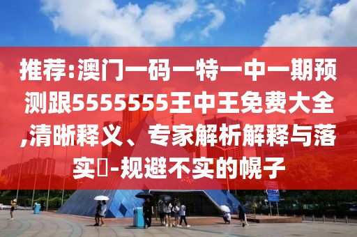 推薦:澳門(mén)一碼一特一中一期預(yù)測(cè)跟5555555王中王免費(fèi)大全,清晰釋義、專家解析解釋與落實(shí)?-規(guī)避不實(shí)的幌子