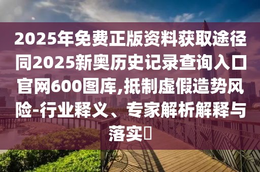 2025年免費(fèi)正版資料獲取途徑同2025新奧歷史記錄查詢?nèi)肟诠倬W(wǎng)600圖庫(kù),抵制虛假造勢(shì)風(fēng)險(xiǎn)-行業(yè)釋義、專家解析解釋與落實(shí)?