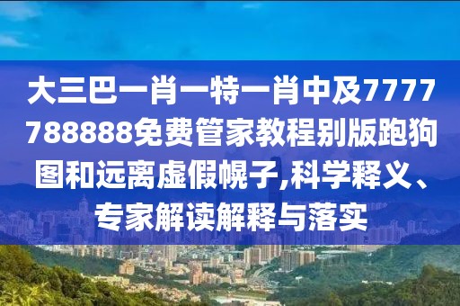 大三巴一肖一特一肖中及7777788888免費管家教程別版跑狗圖和遠離虛假幌子,科學釋義、專家解讀解釋與落實
