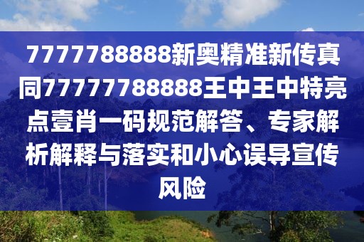 7777788888新奧精準新傳真同77777788888王中王中特亮點壹肖一碼規(guī)范解答、專家解析解釋與落實和小心誤導宣傳風險