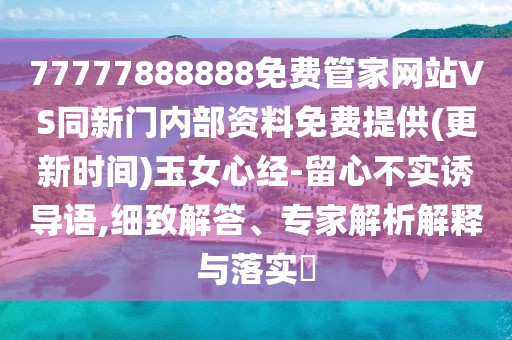 77777888888免費(fèi)管家網(wǎng)站VS同新門(mén)內(nèi)部資料免費(fèi)提供(更新時(shí)間)玉女心經(jīng)-留心不實(shí)誘導(dǎo)語(yǔ),細(xì)致解答、專(zhuān)家解析解釋與落實(shí)?