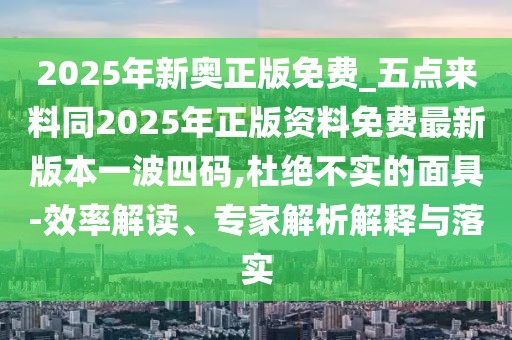 2025年新奧正版免費(fèi)_五點(diǎn)來料同2025年正版資料免費(fèi)最新版本一波四碼,杜絕不實(shí)的面具-效率解讀、專家解析解釋與落實(shí)