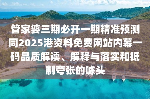 管家婆三期必開一期精準(zhǔn)預(yù)測同2025港資料免費(fèi)網(wǎng)站內(nèi)幕一碼品質(zhì)解讀、解釋與落實(shí)和抵制夸張的噱頭
