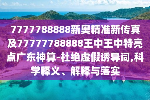 7777788888新奧精準(zhǔn)新傳真及77777788888王中王中特亮點(diǎn)廣東神算-杜絕虛假誘導(dǎo)詞,科學(xué)釋義、解釋與落實(shí)