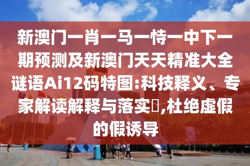 新澳門一肖一馬一恃一中下一期預(yù)測及新澳門天天精準大全謎語Ai12碼特圖:科技釋義、專家解讀解釋與落實?,杜絕虛假的假誘導