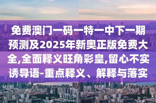 免費澳門一碼一特一中下一期預(yù)測及2025年新奧正版免費大全,全面釋義旺角彩皇,留心不實誘導(dǎo)語-重點釋義、解釋與落實