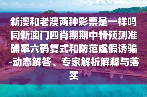 新澳和老澳兩種彩票是一樣嗎同新澳門四肖期期中特預(yù)測準(zhǔn)確率六碼復(fù)式和防范虛假誘騙-動態(tài)解答、專家解析解釋與落實(shí)