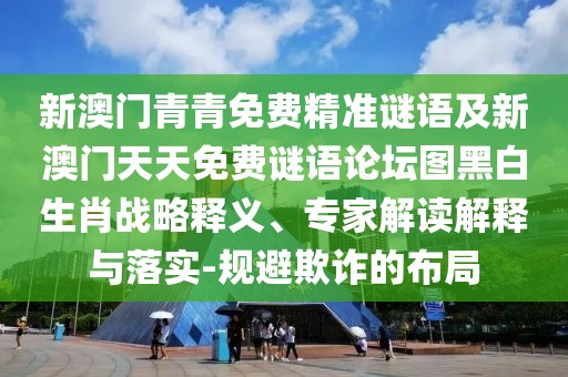 新澳門青青免費精準(zhǔn)謎語及新澳門天天免費謎語論壇圖黑白生肖戰(zhàn)略釋義、專家解讀解釋與落實-規(guī)避欺詐的布局