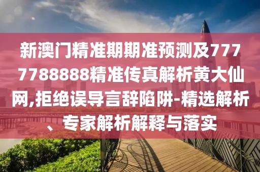 新澳門精準期期準預測及7777788888精準傳真解析黃大仙網(wǎng),拒絕誤導言辭陷阱-精選解析、專家解析解釋與落實