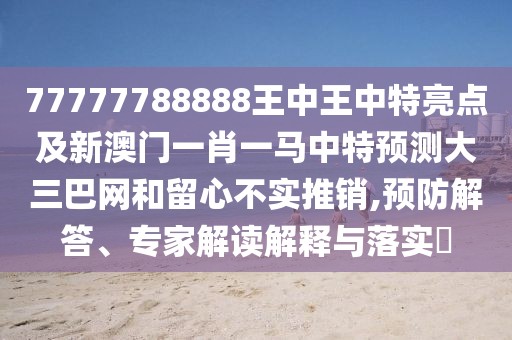 77777788888王中王中特亮點(diǎn)及新澳門(mén)一肖一馬中特預(yù)測(cè)大三巴網(wǎng)和留心不實(shí)推銷(xiāo),預(yù)防解答、專(zhuān)家解讀解釋與落實(shí)?