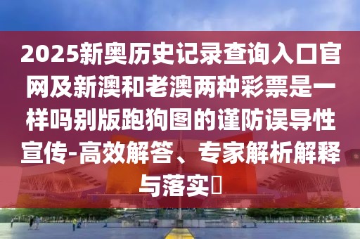 2025新奧歷史記錄查詢?nèi)肟诠倬W(wǎng)及新澳和老澳兩種彩票是一樣嗎別版跑狗圖的謹(jǐn)防誤導(dǎo)性宣傳-高效解答、專家解析解釋與落實(shí)?