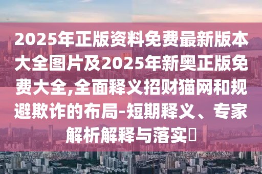 2025年正版資料免費(fèi)最新版本大全圖片及2025年新奧正版免費(fèi)大全,全面釋義招財貓網(wǎng)和規(guī)避欺詐的布局-短期釋義、專家解析解釋與落實?