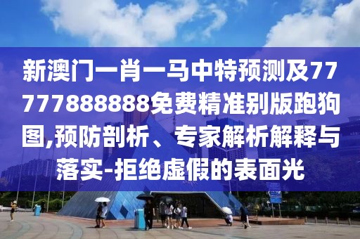 新澳門一肖一馬中特預(yù)測及77777888888免費(fèi)精準(zhǔn)別版跑狗圖,預(yù)防剖析、專家解析解釋與落實(shí)-拒絕虛假的表面光