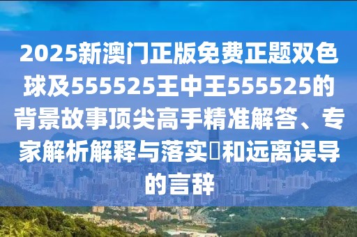 2025新澳門正版免費(fèi)正題雙色球及555525王中王555525的背景故事頂尖高手精準(zhǔn)解答、專家解析解釋與落實(shí)?和遠(yuǎn)離誤導(dǎo)的言辭