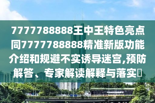 7777788888王中王特色亮點(diǎn)同7777788888精準(zhǔn)新版功能介紹和規(guī)避不實(shí)誘導(dǎo)迷宮,預(yù)防解答、專家解讀解釋與落實(shí)?