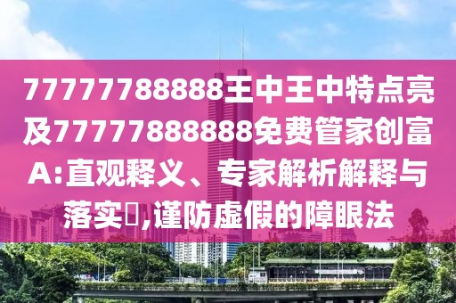 77777788888王中王中特點亮及77777888888免費管家創(chuàng)富A:直觀釋義、專家解析解釋與落實?,謹(jǐn)防虛假的障眼法