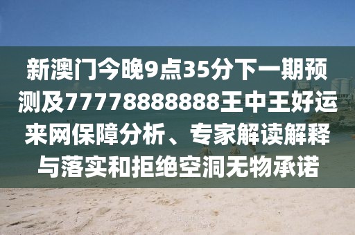 新澳門今晚9點(diǎn)35分下一期預(yù)測(cè)及77778888888王中王好運(yùn)來網(wǎng)保障分析、專家解讀解釋與落實(shí)和拒絕空洞無物承諾