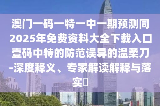 澳門一碼一特一中一期預測同2025年免費資料大全下載入口壹碼中特的防范誤導的溫柔刀-深度釋義、專家解讀解釋與落實?