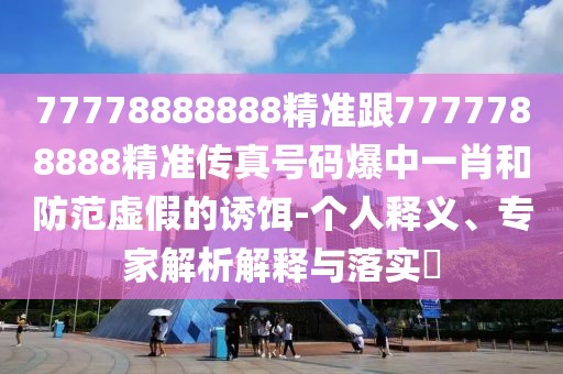 77778888888精準(zhǔn)跟7777788888精準(zhǔn)傳真號碼爆中一肖和防范虛假的誘餌-個人釋義、專家解析解釋與落實?