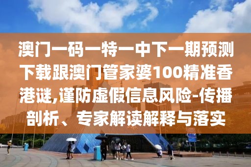 澳門一碼一特一中下一期預(yù)測下載跟澳門管家婆100精準(zhǔn)香港謎,謹(jǐn)防虛假信息風(fēng)險-傳播剖析、專家解讀解釋與落實