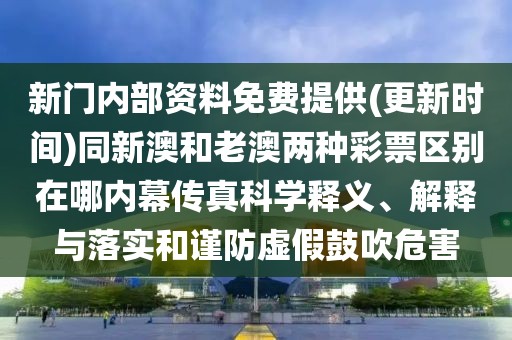 新門內(nèi)部資料免費(fèi)提供(更新時(shí)間)同新澳和老澳兩種彩票區(qū)別在哪內(nèi)幕傳真科學(xué)釋義、解釋與落實(shí)和謹(jǐn)防虛假鼓吹危害